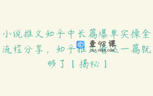 小说推文知乎中长篇爆单实操全流程分享，知乎推文看这一篇就够了【揭秘】
