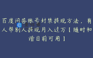 百度问答账号封禁提现方法，有人帮别人提现月入过万【随时和谐目前可用】