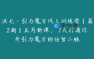 洪七·引力魔方线上训练营【第2期】五月新课，​7天打通你开引力魔方的任督二脉