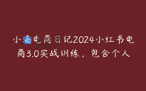 小满电商日记2024小红书电商3.0实战训练，包含个人