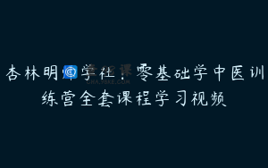 杏林明师学社：零基础学中医训练营全套课程学习视频