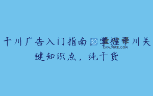 千川广告入门指南，掌握千川关键知识点，纯干货