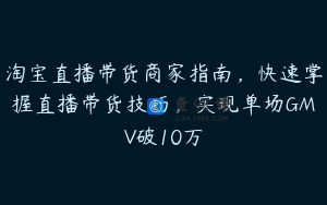 淘宝直播带货商家指南，快速掌握直播带货技巧，实现单场GMV破10万