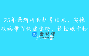25年最新抖音起号技术，实操攻略带你快速涨粉，轻松破千粉丝必看
