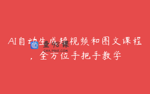 AI自动生成短视频和图文课程，全方位手把手教学