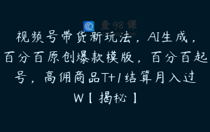视频号带货新玩法，AI生成，百分百原创爆款模版，百分百起号，高佣商品T+1结算月入过W【揭秘】