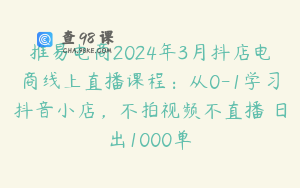 推易电商2024年3月抖店电商线上直播课程:从0-1学习抖音小店,不拍视频不直播 日出1000单