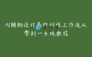 AI辅助设计高阶训练工作流从零到一系统教程