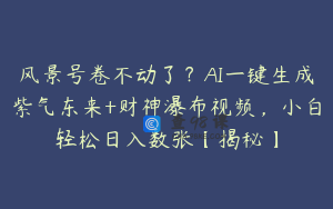 风景号卷不动了？AI一键生成紫气东来+财神瀑布视频，小白轻松日入数张【揭秘】