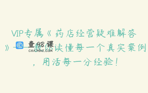 VIP专属《药店经营疑难解答》——教你读懂每一个真实案例，用活每一分经验！
