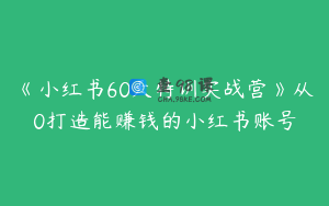 《小红书60天特训实战营》从0打造能赚钱的小红书账号
