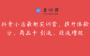 抖音小店最新实训营，提升体验分、商品卡 引流，投流增效