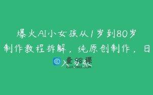 爆火AI小女孩从1岁到80岁制作教程拆解，纯原创制作，日入多张
