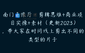 南门录像厅·剪辑思维+商业项目实操+素材（更新2023），带大家在时间线上剪出不同的类型的片子