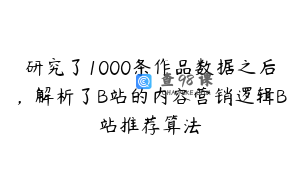 研究了1000条作品数据之后，解析了B站的内容营销逻辑B站推荐算法