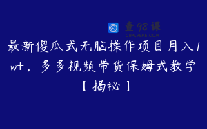 最新傻瓜式无脑操作项目月入1w+，多多视频带货保姆式教学【揭秘】