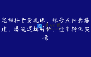 宠物抖音变现课，账号五件套搭建，爆流逻辑解析，挂车转化实操