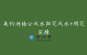 吴钧洲杨公风水阳宅风水+阴宅实操