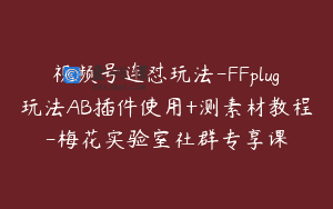视频号连怼玩法-FFplug玩法AB插件使用+测素材教程-梅花实验室社群专享课