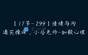 【17节-￥299】情绪与沟通实操课_小马老师-如毅心理