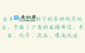 古木-鱼塘辅助下的各种起号玩法,市面上少有的鱼塘课程,养鱼、起号、选品、爆流玩法