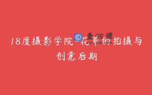 18度摄影学院-花草的拍摄与创意后期