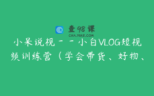 小呆说视－－小白VLOG短视频训练营（学会带货、好物、