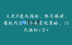 文史IP速成指南，账号搭建、爆款内容制作及变现策略，15天涨粉1万+