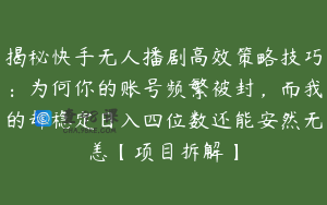 揭秘快手无人播剧高效策略技巧：为何你的账号频繁被封，而我的却稳定日入四位数还能安然无恙【项目拆解】