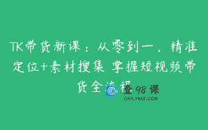 TK带货新课：从零到一，精准定位+素材搜集 掌握短视频带货全流程