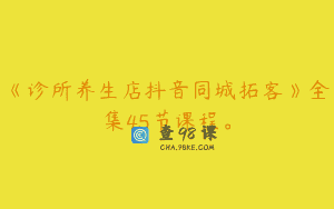 《诊所养生店抖音同城拓客》全集45节课程。
