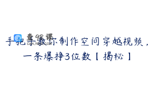 手把手教你制作空间穿越视频，一条爆挣3位数【揭秘】