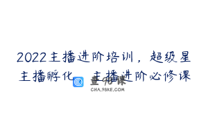 2022主播进阶培训，超级星主播孵化，主播进阶必修课