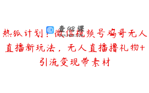 热狐计划：微信视频号鸡哥无人直播新玩法，无人直播撸礼物+引流变现带素材