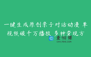 一键生成原创亲子对话动漫 单视频破千万播放 多种变现方
