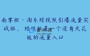 南掌柜·淘系短视频引爆流量实战班，​短视频是一个没有天花板的流量入口