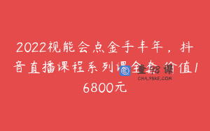 2022视能会点金手丰年，抖音直播课程系列课全套 价值16800元