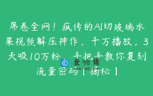 席卷全网！疯传的AI切玻璃水果视频解压神作，千万播放，3天吸10万粉，手把手教你复刻流量密码【揭秘】