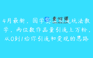 4月最新，国学赛道引流玩法教学，两位数作品量引流上万粉，从0到1给你引流和变现的思路
