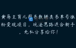 黄岛主育儿图书教辅类书单号涨粉变现项目,玩法思路适合新手,无私分享给你!