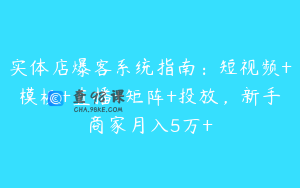 实体店爆客系统指南：短视频+模板+直播+矩阵+投放，新手商家月入5万+
