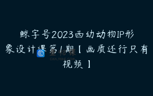 鲸字号2023西幼动物IP形象设计课第1期【画质还行只有视频】