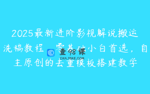 2025最新进阶影视解说搬运洗稿教程，零基础小白首选，自主原创的去重模板搭建教学