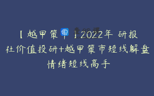 【越甲策市】2022年 研报社价值投研+越甲策市短线解盘 情绪短线高手