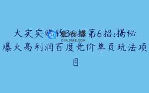 大实实赚钱36招第6招:揭秘爆火高利润百度竞价单页玩法项目