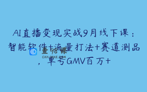 AI直播变现实战9月线下课：智能软件+流量打法+赛道测品，单号GMV百万+