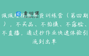 佩佩短视频带货训练营（第四期），不买品、不拍摄、不露脸、不直播，通过抄作业快速体验引流到出单