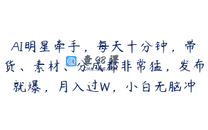 AI明星牵手，每天十分钟，带货、素材、分成都非常猛，发布就爆，月入过W，小白无脑冲