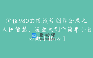 价值980的视频号创作分成之人性智慧，流量大制作简单小白必做【揭秘】