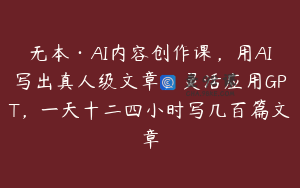无本·AI内容创作课，用AI写出真人级文章，灵活应用GPT，一天十二四小时写几百篇文章